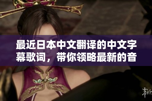 最近日本中文翻译的中文字幕歌词，带你领略最新的音乐魅力与情感表达