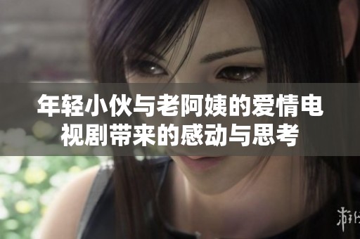 年轻小伙与老阿姨的爱情电视剧带来的感动与思考