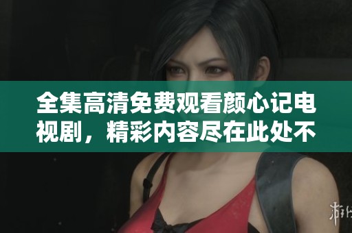 全集高清免费观看颜心记电视剧，精彩内容尽在此处不容错过！
