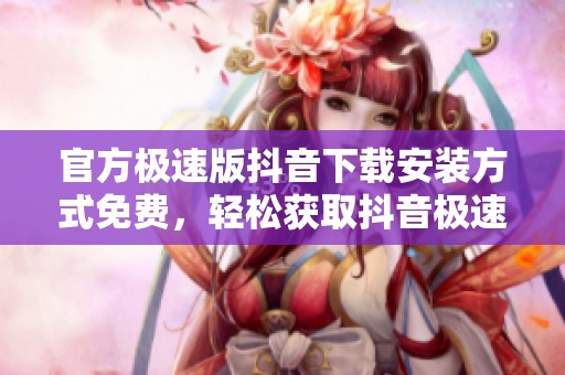 官方极速版抖音下载安装方式免费，轻松获取抖音极速版的使用体验！
