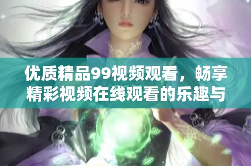 优质精品99视频观看，畅享精彩视频在线观看的乐趣与体验