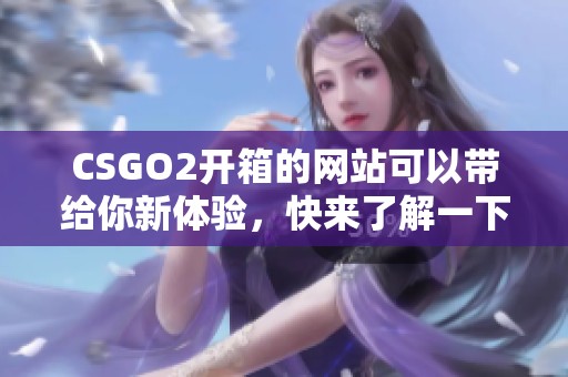 CSGO2开箱的网站可以带给你新体验，快来了解一下吧