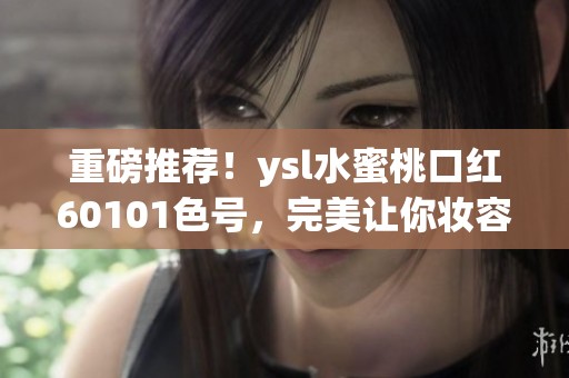 重磅推荐！ysl水蜜桃口红60101色号，完美让你妆容焕新！