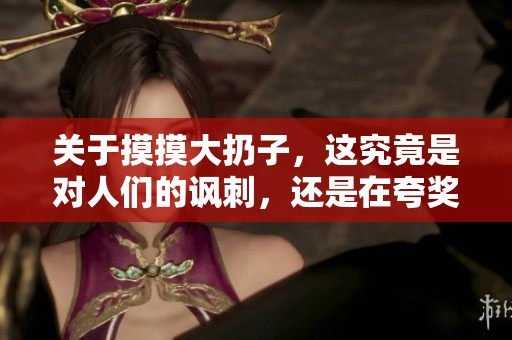 关于摸摸大扔子，这究竟是对人们的讽刺，还是在夸奖人呢