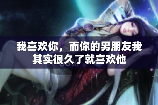 我喜欢你，而你的男朋友我其实很久了就喜欢他