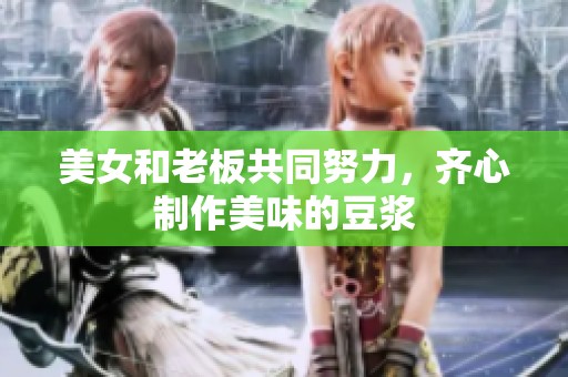 美女和老板共同努力，齐心制作美味的豆浆