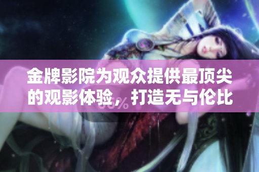 金牌影院为观众提供最顶尖的观影体验，打造无与伦比的娱乐精彩时光