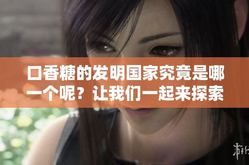 口香糖的发明国家究竟是哪一个呢？让我们一起来探索一下这个有趣的话题。