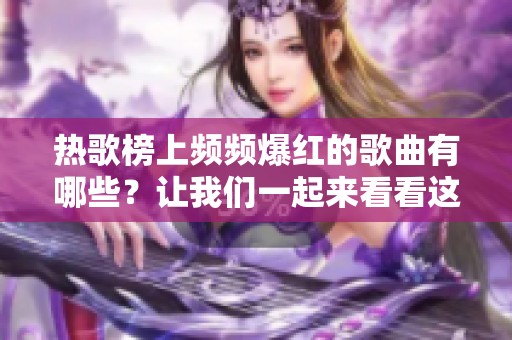 热歌榜上频频爆红的歌曲有哪些？让我们一起来看看这些热歌吧！