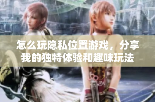 怎么玩隐私位置游戏，分享我的独特体验和趣味玩法