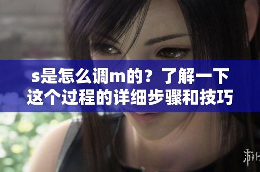 s是怎么调m的？了解一下这个过程的详细步骤和技巧。