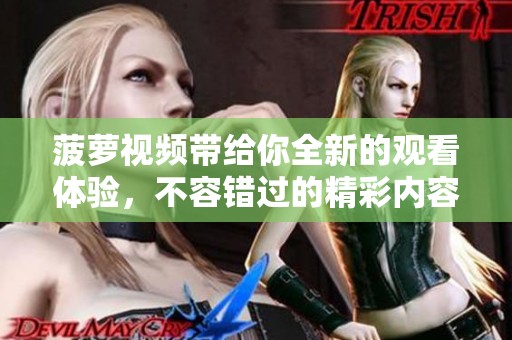 菠萝视频带给你全新的观看体验，不容错过的精彩内容尽在其中。
