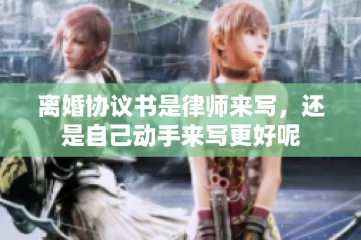 离婚协议书是律师来写，还是自己动手来写更好呢