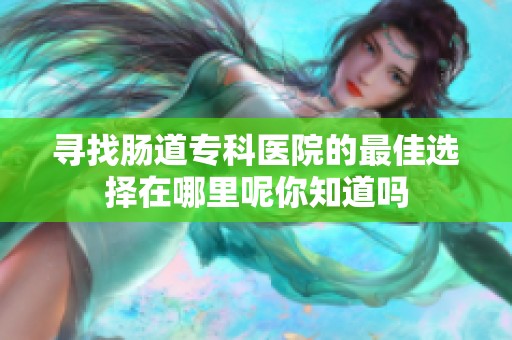 寻找肠道专科医院的最佳选择在哪里呢你知道吗
