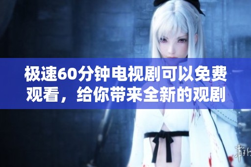极速60分钟电视剧可以免费观看，给你带来全新的观剧体验。