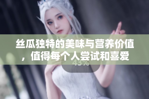 丝瓜独特的美味与营养价值，值得每个人尝试和喜爱