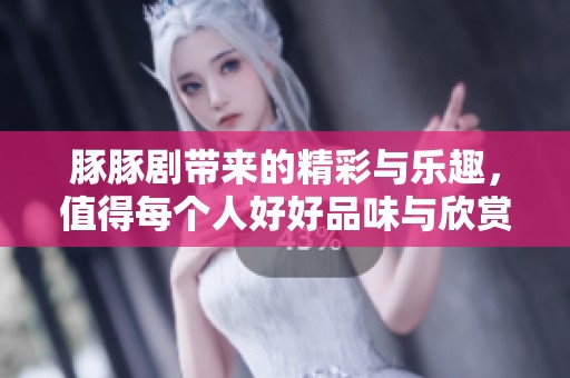 豚豚剧带来的精彩与乐趣，值得每个人好好品味与欣赏