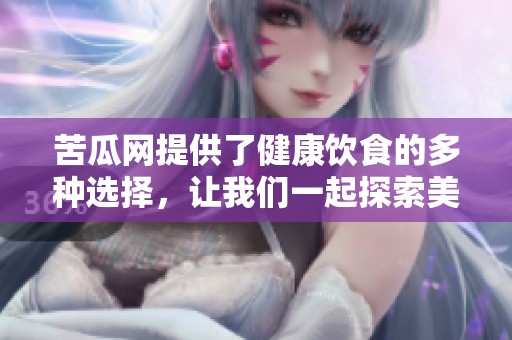 苦瓜网提供了健康饮食的多种选择，让我们一起探索美味又有营养的苦瓜食谱。
