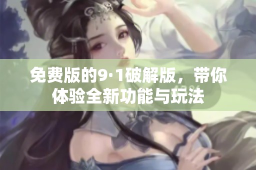 免费版的9·1破解版，带你体验全新功能与玩法