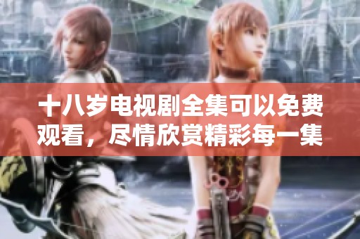 十八岁电视剧全集可以免费观看，尽情欣赏精彩每一集内容