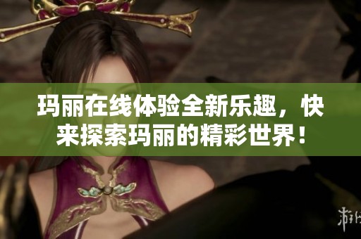 玛丽在线体验全新乐趣，快来探索玛丽的精彩世界！
