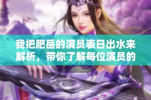 我把肥岳的演员表日出水来解析，带你了解每位演员的精彩表现