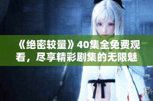 《绝密较量》40集全免费观看，尽享精彩剧集的无限魅力与紧张刺激