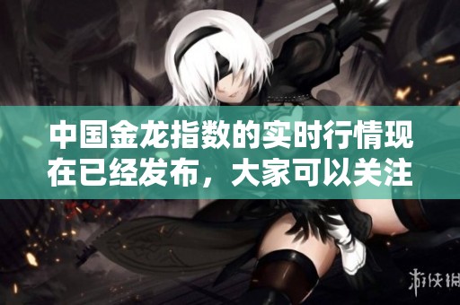 中国金龙指数的实时行情现在已经发布，大家可以关注最新动态。