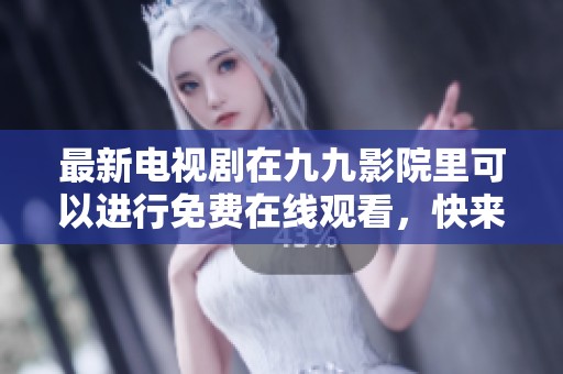 最新电视剧在九九影院里可以进行免费在线观看，快来体验吧
