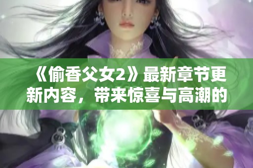 《偷香父女2》最新章节更新内容，带来惊喜与高潮的故事情节全解析！