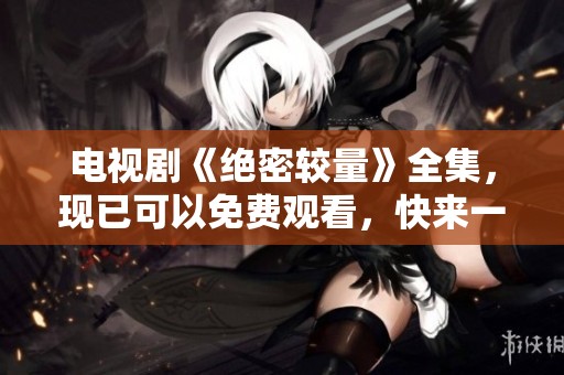 电视剧《绝密较量》全集，现已可以免费观看，快来一睹为快吧！