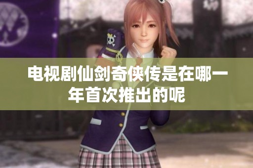 电视剧仙剑奇侠传是在哪一年首次推出的呢