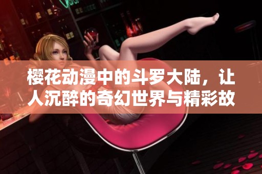 樱花动漫中的斗罗大陆，让人沉醉的奇幻世界与精彩故事