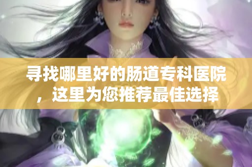 寻找哪里好的肠道专科医院，这里为您推荐最佳选择