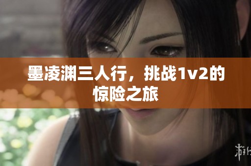 墨凌渊三人行，挑战1v2的惊险之旅