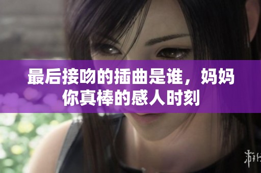 最后接吻的插曲是谁，妈妈你真棒的感人时刻