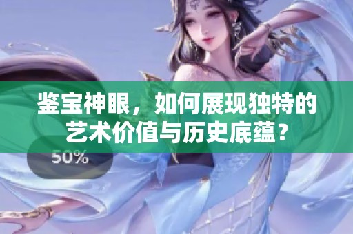 鉴宝神眼，如何展现独特的艺术价值与历史底蕴？