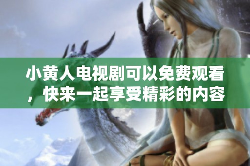 小黄人电视剧可以免费观看，快来一起享受精彩的内容吧