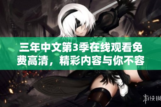 三年中文第3季在线观看免费高清，精彩内容与你不容错过！