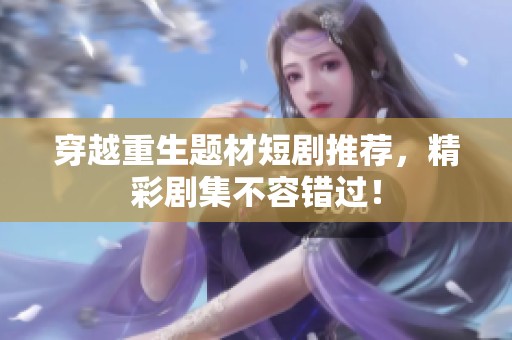 穿越重生题材短剧推荐，精彩剧集不容错过！