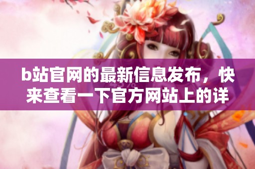 b站官网的最新信息发布，快来查看一下官方网站上的详细内容吧
