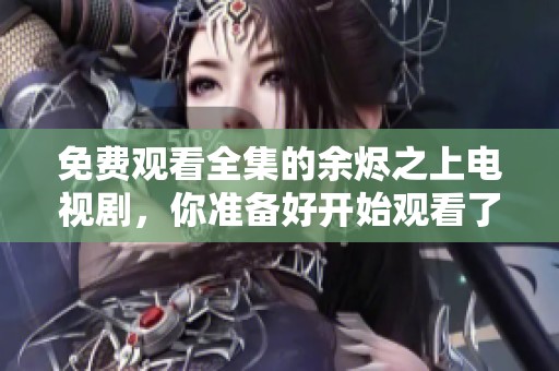 免费观看全集的余烬之上电视剧，你准备好开始观看了吗