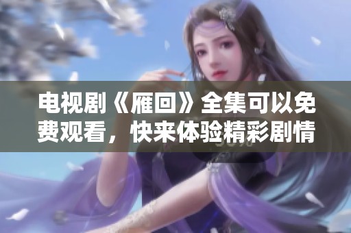 电视剧《雁回》全集可以免费观看，快来体验精彩剧情吧！