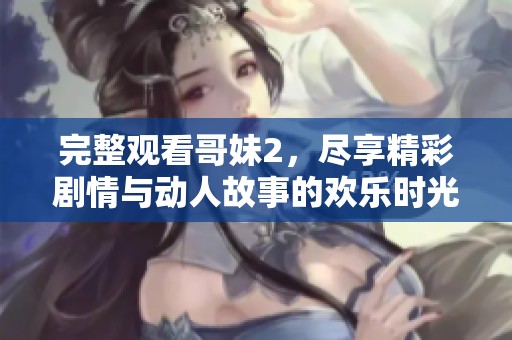 完整观看哥妹2，尽享精彩剧情与动人故事的欢乐时光