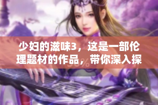 少妇的滋味3，这是一部伦理题材的作品，带你深入探讨情感的复杂性。