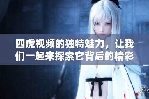 四虎视频的独特魅力，让我们一起来探索它背后的精彩故事吧
