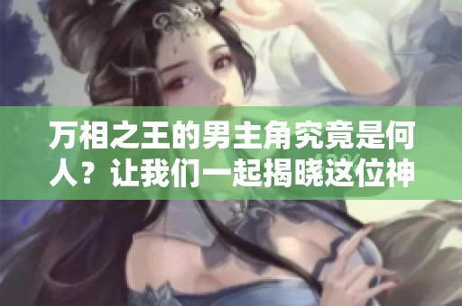 万相之王的男主角究竟是何人？让我们一起揭晓这位神秘人物的身份。