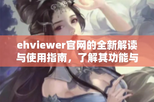 ehviewer官网的全新解读与使用指南，了解其功能与优势的最佳途径