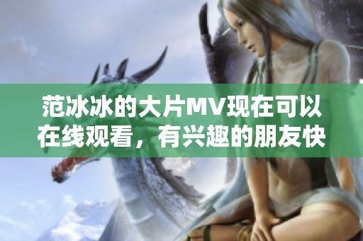 范冰冰的大片MV现在可以在线观看，有兴趣的朋友快来看看吧