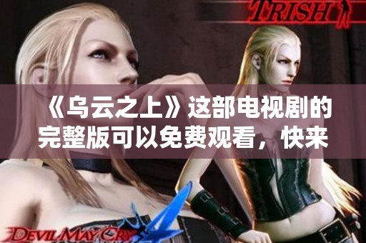 《乌云之上》这部电视剧的完整版可以免费观看，快来体验精彩剧情吧